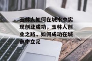 玉林人如何在城市中实现创业成功,玉林人创业之路,如何成功在城市中立足 玉林人如何在城市中实现创业成功,玉林人创业之路,如何成功在城市中立足