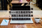 湖南省赚钱的小生意推荐——以三色经济为例,湖南三色经济的发展趋势与盈利模式探讨