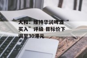 大和:维持华润啤酒“买入”评级 目标价下调至30港元 大和:维持华润啤酒“买入”评级 目标价下调至30港元