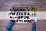 Shopee兼职,如何通过平台赚钱?,Shopee兼职攻略,如何通过平台赚钱? Shopee兼职,如何通过平台赚钱?,Shopee兼职攻略,如何通过平台赚钱?