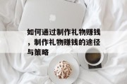 如何通过制作礼物赚钱,制作礼物赚钱的途径与策略
