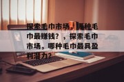 探索毛巾市场,哪种毛巾最赚钱?,探索毛巾市场,哪种毛巾最具盈利潜力?