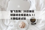智飞生物：26价肺炎球菌结合疫苗进入Ⅰ/Ⅱ期临床试验