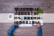 7月10日德国DAX30指数收盘上涨0.95%,英国富时100指数收盘上涨0.64% 7月10日德国DAX30指数收盘上涨0.95%,英国富时100指数收盘上涨0.64%