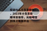 投资什么小生意稳赚?,2023年小生意稳赚项目推荐,从咖啡馆到线上电商平台 投资什么小生意稳赚?,2023年小生意稳赚项目推荐,从咖啡馆到线上电商平台