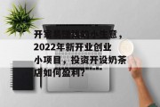 开家易赚钱的小生意，2022年新开业创业小项目，投资开设奶茶店如何盈利？
