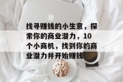 找寻赚钱的小生意,探索你的商业潜力,10个小商机,找到你的商业潜力并开始赚钱 找寻赚钱的小生意,探索你的商业潜力,10个小商机,找到你的商业潜力并开始赚钱