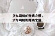 货车司机的赚钱之道,货车司机的赚钱之道 货车司机的赚钱之道,货车司机的赚钱之道