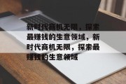 新时代商机无限,探索最赚钱的生意领域,新时代商机无限,探索最赚钱的生意领域 新时代商机无限,探索最赚钱的生意领域,新时代商机无限,探索最赚钱的生意领域