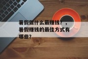 暑假做什么最赚钱?,暑假赚钱的最佳方式有哪些? 暑假做什么最赚钱?,暑假赚钱的最佳方式有哪些?