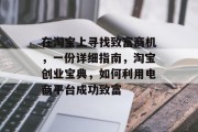 在淘宝上寻找致富商机,一份详细指南,淘宝创业宝典,如何利用电商平台成功致富 在淘宝上寻找致富商机,一份详细指南,淘宝创业宝典,如何利用电商平台成功致富