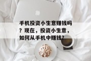 手机投资小生意赚钱吗?现在,投资小生意,如何从手机中赚钱? 手机投资小生意赚钱吗?现在,投资小生意,如何从手机中赚钱?