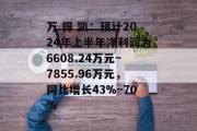 万 得 凯:预计2024年上半年净利润为6608.24万元~7855.96万元,同比增长43%~70% 万 得 凯:预计2024年上半年净利润为6608.24万元~7855.96万元,同比增长43%~70%