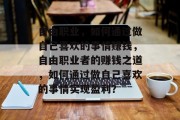 自由职业,如何通过做自己喜欢的事情赚钱,自由职业者的赚钱之道,如何通过做自己喜欢的事情实现盈利? 自由职业,如何通过做自己喜欢的事情赚钱,自由职业者的赚钱之道,如何通过做自己喜欢的事情实现盈利?