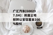 广汇汽车(600297.SH):附属公司拟转让宝信置业100%股权