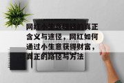 网红小生意赚钱的真正含义与途径,网红如何通过小生意获得财富,真正的路径与方法 网红小生意赚钱的真正含义与途径,网红如何通过小生意获得财富,真正的路径与方法