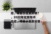2022年北京年终总结，哪些小生意好做？，2022年北京年终总结，哪些小生意好做?