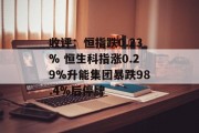 收评：恒指跌0.23% 恒生科指涨0.29%升能集团暴跌98.4%后停牌