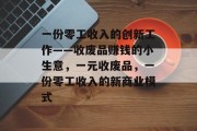 一份零工收入的创新工作——收废品赚钱的小生意,一元收废品,一份零工收入的新商业模式