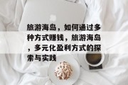 旅游海岛，如何通过多种方式赚钱，旅游海岛，多元化盈利方式的探索与实践
