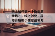 网上如何做一个小生意赚钱?,线上创业,从零开始的小生意盈利方式 网上如何做一个小生意赚钱?,线上创业,从零开始的小生意盈利方式