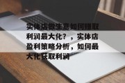实体店做生意如何赚取利润最大化?,实体店盈利策略分析,如何最大化获取利润 实体店做生意如何赚取利润最大化?,实体店盈利策略分析,如何最大化获取利润