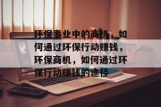 环保事业中的商机,如何通过环保行动赚钱,环保商机,如何通过环保行动赚钱的途径