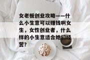 女老板创业攻略——什么小生意可以赚钱啊女生,女性创业者,什么样的小生意适合她们经营? 女老板创业攻略——什么小生意可以赚钱啊女生,女性创业者,什么样的小生意适合她们经营?