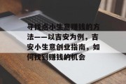 寻找点小生意赚钱的方法——以吉安为例,吉安小生意创业指南,如何找到赚钱的机会 寻找点小生意赚钱的方法——以吉安为例,吉安小生意创业指南,如何找到赚钱的机会
