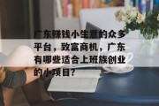 广东赚钱小生意的众多平台,致富商机,广东有哪些适合上班族创业的小项目? 广东赚钱小生意的众多平台,致富商机,广东有哪些适合上班族创业的小项目?
