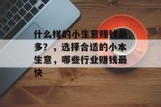 什么样的小生意赚钱最多?,选择合适的小本生意,哪些行业赚钱最快 什么样的小生意赚钱最多?,选择合适的小本生意,哪些行业赚钱最快
