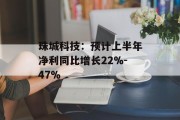 珠城科技:预计上半年净利同比增长22%-47% 珠城科技:预计上半年净利同比增长22%-47%
