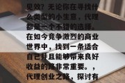代理什么是小生意赚钱见效?无论你在寻找什么类型的小生意,代理都是一个不错的选择。在如今竞争激烈的商业世界中,找到一条适合自己并且能够带来良好收益的路非常重要。,代理创业之路,探讨有效的小生意赚钱方法 代理什么是小生意赚钱见效?无论你在寻找什么类型的小生意,代理都是一个不错的选择。在如今竞争激烈的商业世界中,找到一条适合自己并且能够带来良好收益的路非常重要。,代理创业之路,探讨有效的小生意赚钱方法