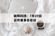 能辉科技:7月29日召开董事会会议 能辉科技:7月29日召开董事会会议