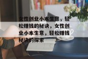 女性创业小本生意,轻松赚钱的秘诀,女性创业小本生意,轻松赚钱秘诀的探索 女性创业小本生意,轻松赚钱的秘诀,女性创业小本生意,轻松赚钱秘诀的探索