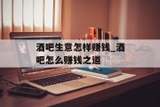 酒吧生意怎样赚钱_酒吧怎么赚钱之道 酒吧生意怎样赚钱_酒吧怎么赚钱之道