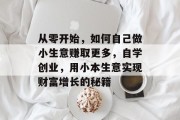 从零开始，如何自己做小生意赚取更多，自学创业，用小本生意实现财富增长的秘籍