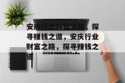安庆行业财富之路,探寻赚钱之道,安庆行业财富之路,探寻赚钱之道 安庆行业财富之路,探寻赚钱之道,安庆行业财富之路,探寻赚钱之道