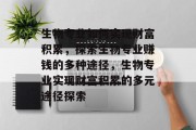 生物专业如何实现财富积累,探索生物专业赚钱的多种途径,生物专业实现财富积累的多元途径探索