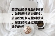 旅游业的多元盈利模式,如何通过旅游赚钱,旅游业的多元盈利模式,探索如何通过旅游赚钱的途径 旅游业的多元盈利模式,如何通过旅游赚钱,旅游业的多元盈利模式,探索如何通过旅游赚钱的途径