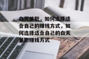 白天兼职,如何选择适合自己的赚钱方式,如何选择适合自己的白天兼职赚钱方式 白天兼职,如何选择适合自己的赚钱方式,如何选择适合自己的白天兼职赚钱方式