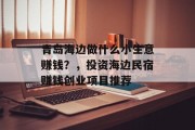 青岛海边做什么小生意赚钱?,投资海边民宿赚钱创业项目推荐 青岛海边做什么小生意赚钱?,投资海边民宿赚钱创业项目推荐