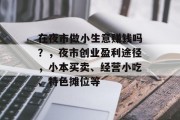 在夜市做小生意赚钱吗?,夜市创业盈利途径,小本买卖、经营小吃、特色摊位等 在夜市做小生意赚钱吗?,夜市创业盈利途径,小本买卖、经营小吃、特色摊位等