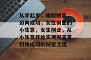 从零起步，赚取财富，迈向成功，女性创业的小生意，女生创业，从小生意开始实现财富累积和成功的秘密之道