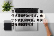 南宁投资机会探索,如何选择赚钱的领域,南宁投资机会探索,如何选择赚钱的领域 南宁投资机会探索,如何选择赚钱的领域,南宁投资机会探索,如何选择赚钱的领域