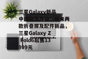 三星Galaxy新品中国区发布会:带来两款折叠屏及配件新品,三星Galaxy Z Fold6起售13999元 三星Galaxy新品中国区发布会:带来两款折叠屏及配件新品,三星Galaxy Z Fold6起售13999元