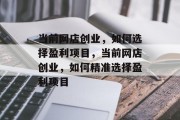 当前网店创业，如何选择盈利项目，当前网店创业，如何精准选择盈利项目
