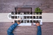 在深圳,如何通过销售赚钱?,深圳销售之道,如何通过销售赚钱? 在深圳,如何通过销售赚钱?,深圳销售之道,如何通过销售赚钱?