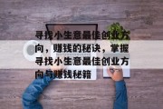 寻找小生意最佳创业方向,赚钱的秘诀,掌握寻找小生意最佳创业方向与赚钱秘籍 寻找小生意最佳创业方向,赚钱的秘诀,掌握寻找小生意最佳创业方向与赚钱秘籍