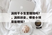涡阳干小生意赚钱吗?,涡阳创业,哪些小项目能赚钱?
